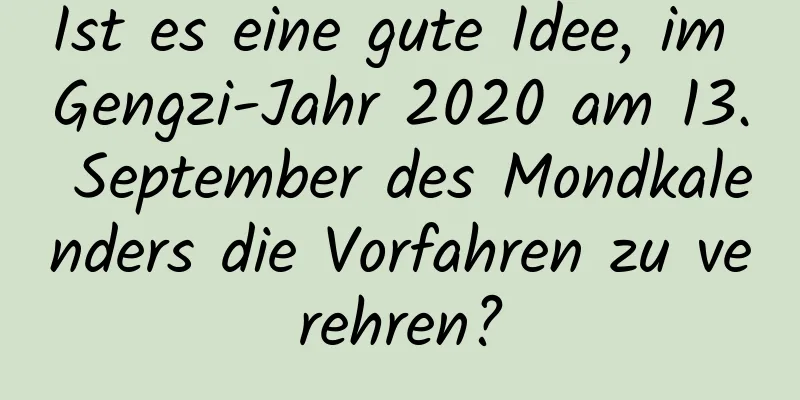 Ist es eine gute Idee, im Gengzi-Jahr 2020 am 13. September des Mondkalenders die Vorfahren zu verehren?