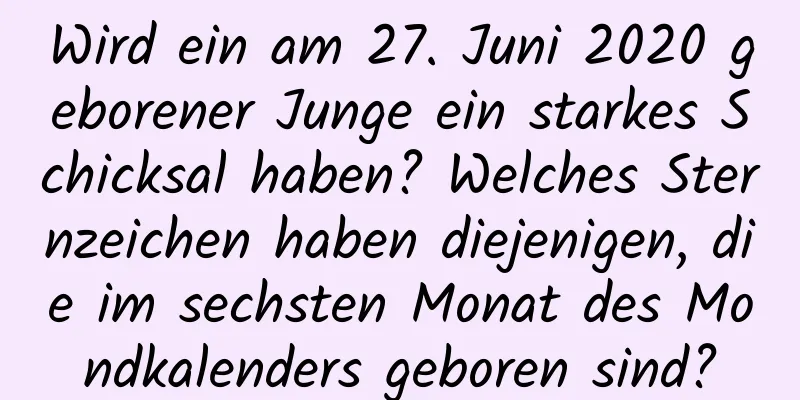 Wird ein am 27. Juni 2020 geborener Junge ein starkes Schicksal haben? Welches Sternzeichen haben diejenigen, die im sechsten Monat des Mondkalenders geboren sind?