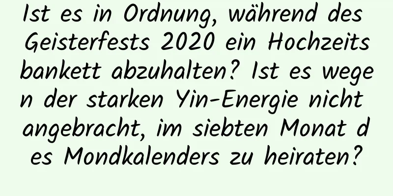 Ist es in Ordnung, während des Geisterfests 2020 ein Hochzeitsbankett abzuhalten? Ist es wegen der starken Yin-Energie nicht angebracht, im siebten Monat des Mondkalenders zu heiraten?