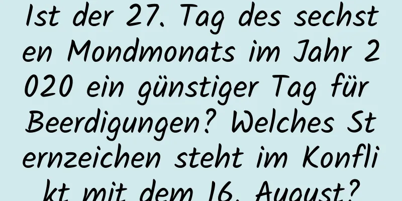 Ist der 27. Tag des sechsten Mondmonats im Jahr 2020 ein günstiger Tag für Beerdigungen? Welches Sternzeichen steht im Konflikt mit dem 16. August?