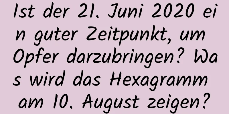 Ist der 21. Juni 2020 ein guter Zeitpunkt, um Opfer darzubringen? Was wird das Hexagramm am 10. August zeigen?