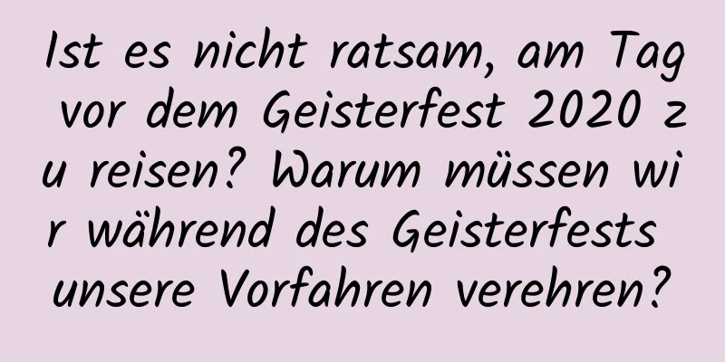 Ist es nicht ratsam, am Tag vor dem Geisterfest 2020 zu reisen? Warum müssen wir während des Geisterfests unsere Vorfahren verehren?