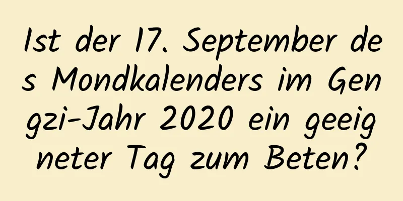 Ist der 17. September des Mondkalenders im Gengzi-Jahr 2020 ein geeigneter Tag zum Beten?