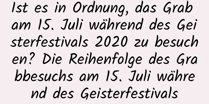 Ist es in Ordnung, das Grab am 15. Juli während des Geisterfestivals 2020 zu besuchen? Die Reihenfolge des Grabbesuchs am 15. Juli während des Geisterfestivals