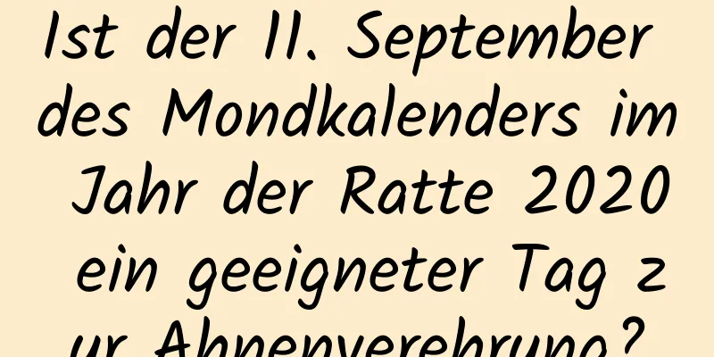 Ist der 11. September des Mondkalenders im Jahr der Ratte 2020 ein geeigneter Tag zur Ahnenverehrung?