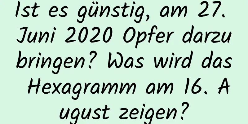 Ist es günstig, am 27. Juni 2020 Opfer darzubringen? Was wird das Hexagramm am 16. August zeigen?