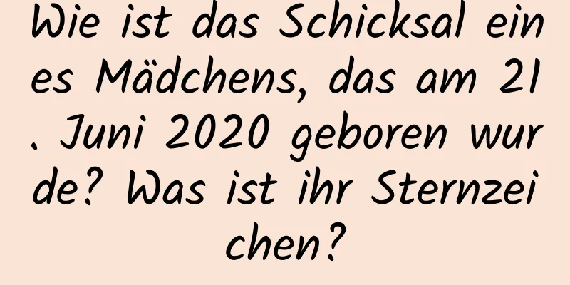 Wie ist das Schicksal eines Mädchens, das am 21. Juni 2020 geboren wurde? Was ist ihr Sternzeichen?