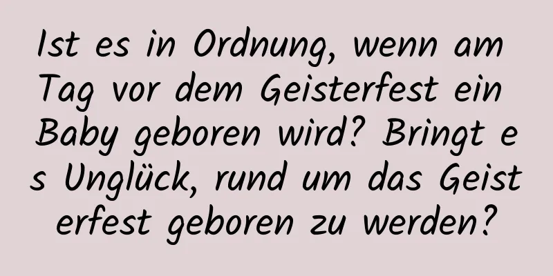 Ist es in Ordnung, wenn am Tag vor dem Geisterfest ein Baby geboren wird? Bringt es Unglück, rund um das Geisterfest geboren zu werden?