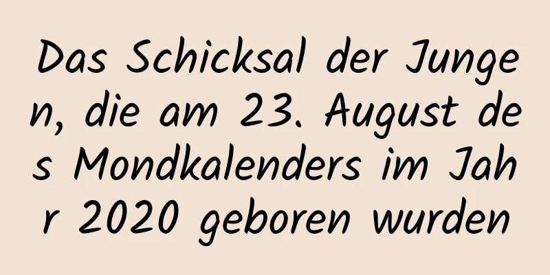 Das Schicksal der Jungen, die am 23. August des Mondkalenders im Jahr 2020 geboren wurden