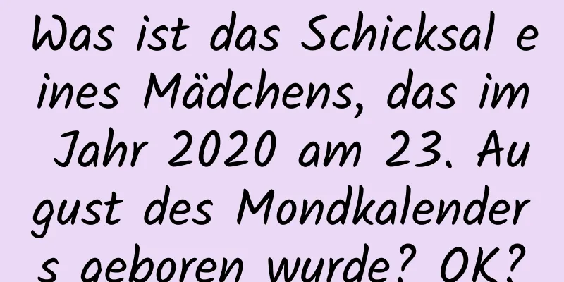 Was ist das Schicksal eines Mädchens, das im Jahr 2020 am 23. August des Mondkalenders geboren wurde? OK?