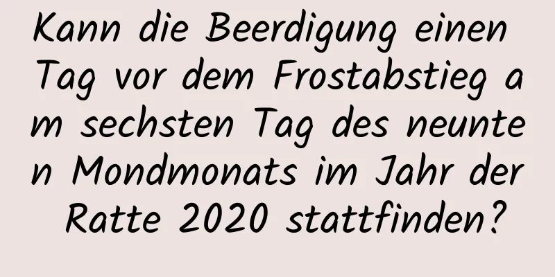 Kann die Beerdigung einen Tag vor dem Frostabstieg am sechsten Tag des neunten Mondmonats im Jahr der Ratte 2020 stattfinden?