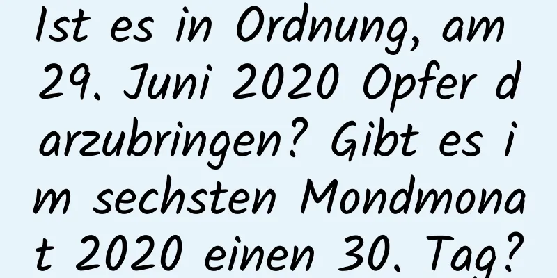 Ist es in Ordnung, am 29. Juni 2020 Opfer darzubringen? Gibt es im sechsten Mondmonat 2020 einen 30. Tag?