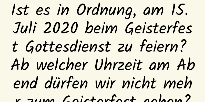 Ist es in Ordnung, am 15. Juli 2020 beim Geisterfest Gottesdienst zu feiern? Ab welcher Uhrzeit am Abend dürfen wir nicht mehr zum Geisterfest gehen?