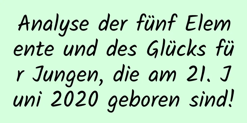 Analyse der fünf Elemente und des Glücks für Jungen, die am 21. Juni 2020 geboren sind!