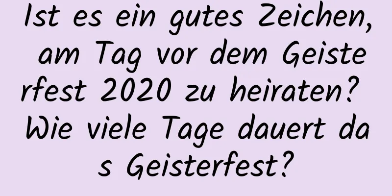 Ist es ein gutes Zeichen, am Tag vor dem Geisterfest 2020 zu heiraten? Wie viele Tage dauert das Geisterfest?