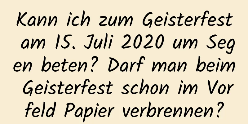 Kann ich zum Geisterfest am 15. Juli 2020 um Segen beten? Darf man beim Geisterfest schon im Vorfeld Papier verbrennen?