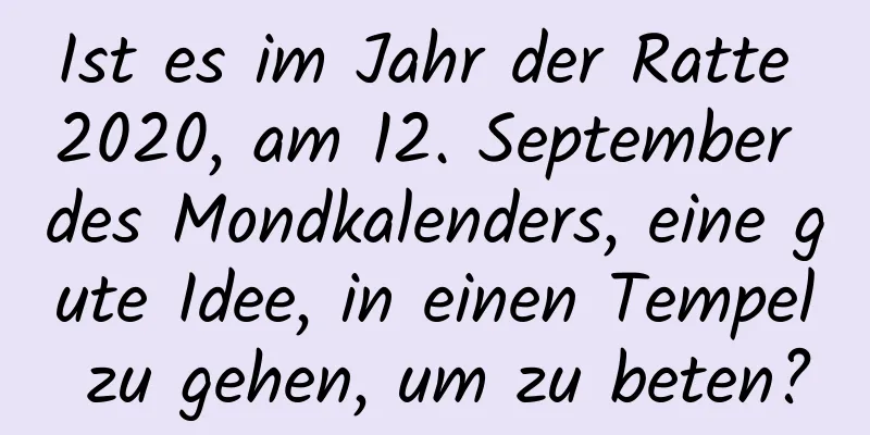 Ist es im Jahr der Ratte 2020, am 12. September des Mondkalenders, eine gute Idee, in einen Tempel zu gehen, um zu beten?