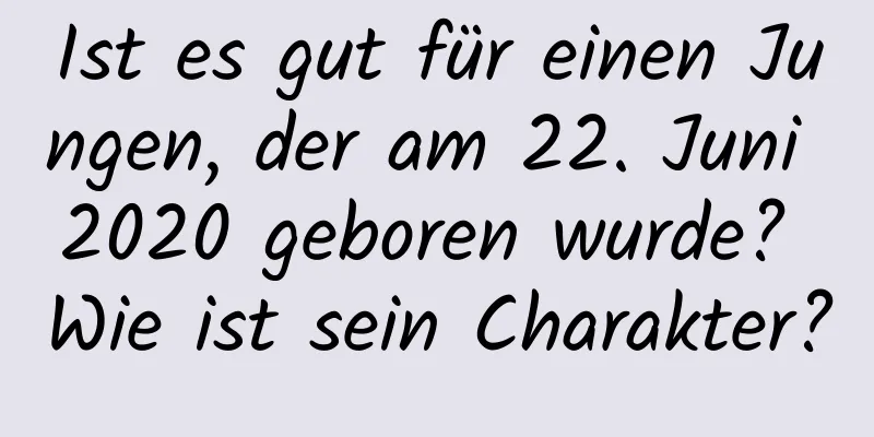 Ist es gut für einen Jungen, der am 22. Juni 2020 geboren wurde? Wie ist sein Charakter?