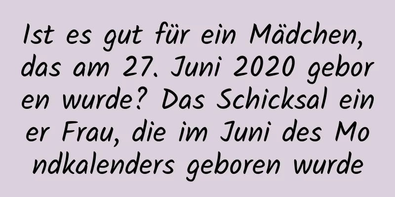 Ist es gut für ein Mädchen, das am 27. Juni 2020 geboren wurde? Das Schicksal einer Frau, die im Juni des Mondkalenders geboren wurde