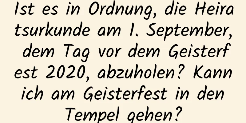 Ist es in Ordnung, die Heiratsurkunde am 1. September, dem Tag vor dem Geisterfest 2020, abzuholen? Kann ich am Geisterfest in den Tempel gehen?