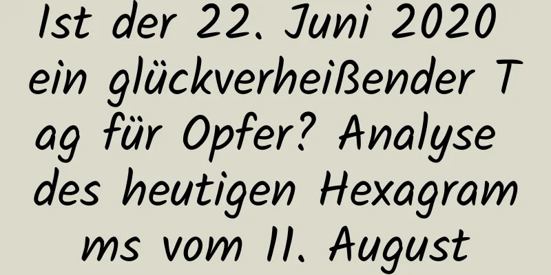 Ist der 22. Juni 2020 ein glückverheißender Tag für Opfer? Analyse des heutigen Hexagramms vom 11. August