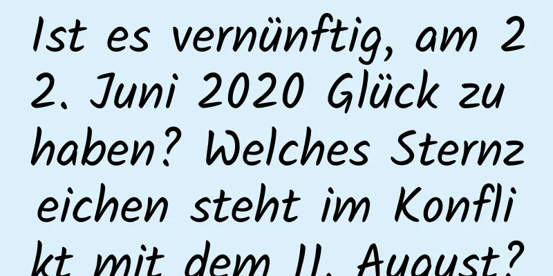 Ist es vernünftig, am 22. Juni 2020 Glück zu haben? Welches Sternzeichen steht im Konflikt mit dem 11. August?