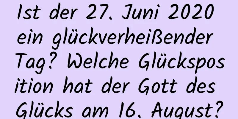 Ist der 27. Juni 2020 ein glückverheißender Tag? Welche Glücksposition hat der Gott des Glücks am 16. August?