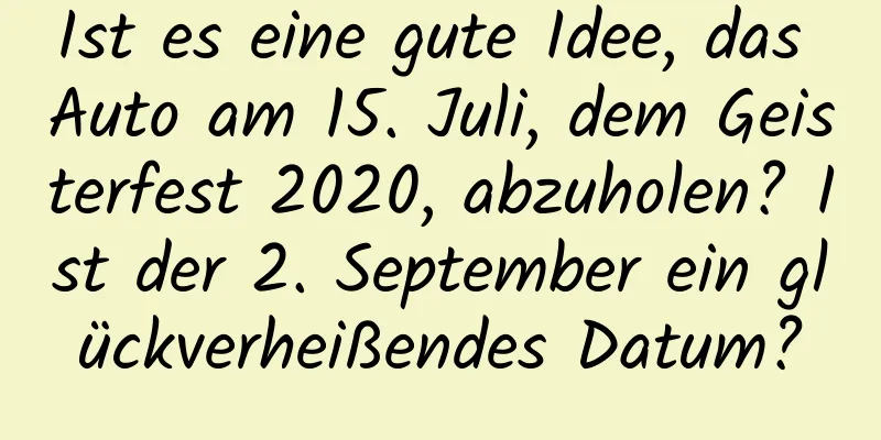 Ist es eine gute Idee, das Auto am 15. Juli, dem Geisterfest 2020, abzuholen? Ist der 2. September ein glückverheißendes Datum?