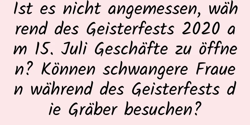 Ist es nicht angemessen, während des Geisterfests 2020 am 15. Juli Geschäfte zu öffnen? Können schwangere Frauen während des Geisterfests die Gräber besuchen?