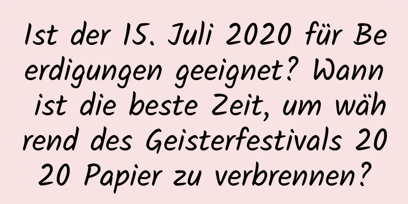 Ist der 15. Juli 2020 für Beerdigungen geeignet? Wann ist die beste Zeit, um während des Geisterfestivals 2020 Papier zu verbrennen?