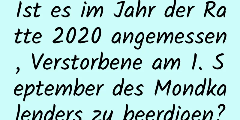 Ist es im Jahr der Ratte 2020 angemessen, Verstorbene am 1. September des Mondkalenders zu beerdigen?