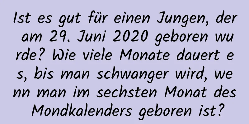 Ist es gut für einen Jungen, der am 29. Juni 2020 geboren wurde? Wie viele Monate dauert es, bis man schwanger wird, wenn man im sechsten Monat des Mondkalenders geboren ist?