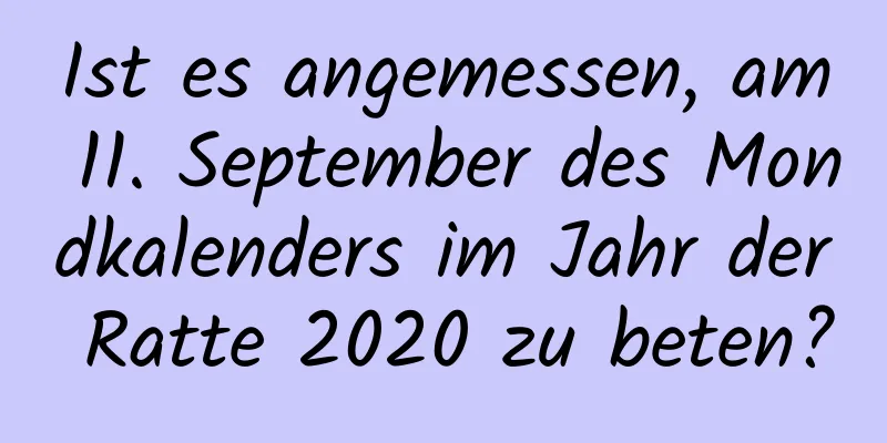 Ist es angemessen, am 11. September des Mondkalenders im Jahr der Ratte 2020 zu beten?