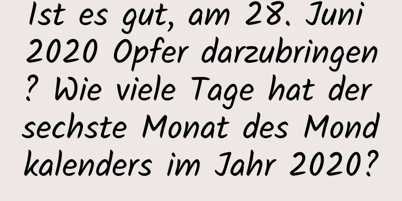 Ist es gut, am 28. Juni 2020 Opfer darzubringen? Wie viele Tage hat der sechste Monat des Mondkalenders im Jahr 2020?