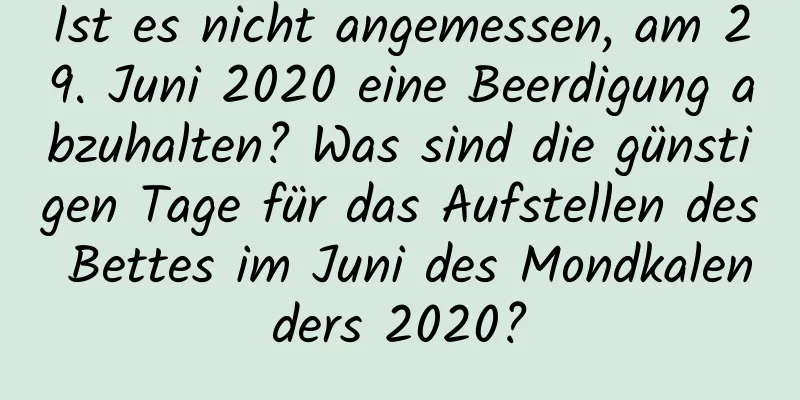 Ist es nicht angemessen, am 29. Juni 2020 eine Beerdigung abzuhalten? Was sind die günstigen Tage für das Aufstellen des Bettes im Juni des Mondkalenders 2020?