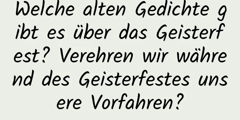 Welche alten Gedichte gibt es über das Geisterfest? Verehren wir während des Geisterfestes unsere Vorfahren?