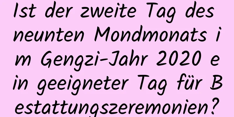 Ist der zweite Tag des neunten Mondmonats im Gengzi-Jahr 2020 ein geeigneter Tag für Bestattungszeremonien?