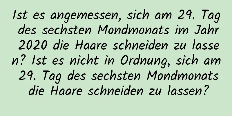 Ist es angemessen, sich am 29. Tag des sechsten Mondmonats im Jahr 2020 die Haare schneiden zu lassen? Ist es nicht in Ordnung, sich am 29. Tag des sechsten Mondmonats die Haare schneiden zu lassen?