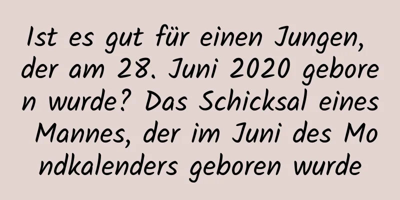 Ist es gut für einen Jungen, der am 28. Juni 2020 geboren wurde? Das Schicksal eines Mannes, der im Juni des Mondkalenders geboren wurde