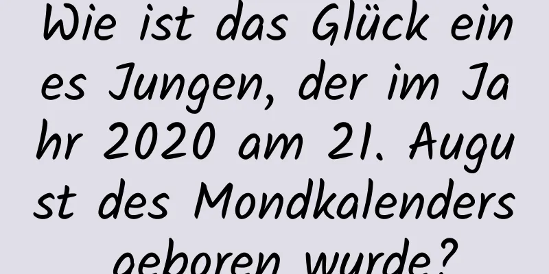 Wie ist das Glück eines Jungen, der im Jahr 2020 am 21. August des Mondkalenders geboren wurde?