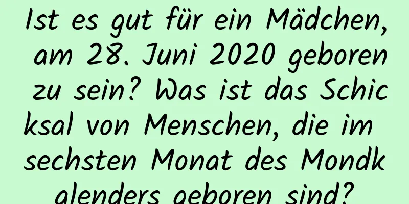 Ist es gut für ein Mädchen, am 28. Juni 2020 geboren zu sein? Was ist das Schicksal von Menschen, die im sechsten Monat des Mondkalenders geboren sind?