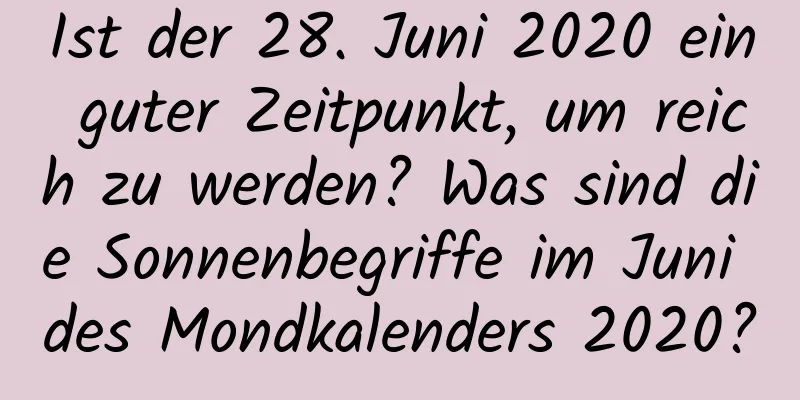 Ist der 28. Juni 2020 ein guter Zeitpunkt, um reich zu werden? Was sind die Sonnenbegriffe im Juni des Mondkalenders 2020?