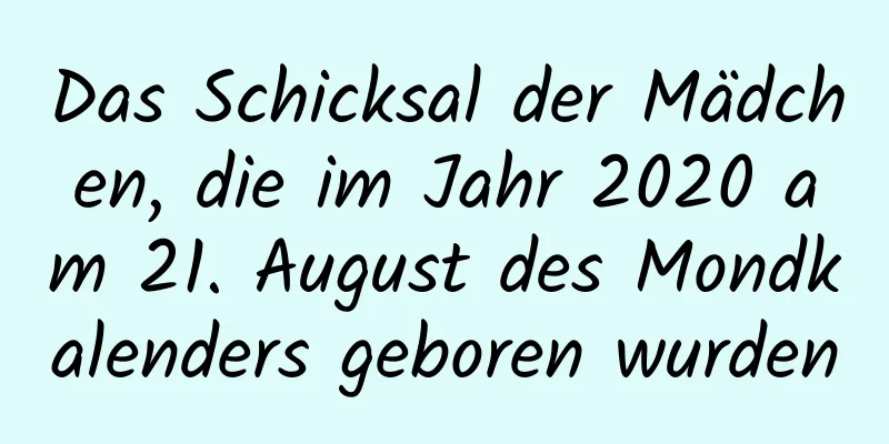 Das Schicksal der Mädchen, die im Jahr 2020 am 21. August des Mondkalenders geboren wurden