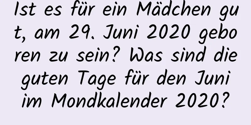 Ist es für ein Mädchen gut, am 29. Juni 2020 geboren zu sein? Was sind die guten Tage für den Juni im Mondkalender 2020?