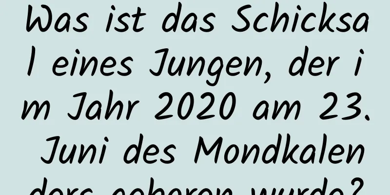 Was ist das Schicksal eines Jungen, der im Jahr 2020 am 23. Juni des Mondkalenders geboren wurde?