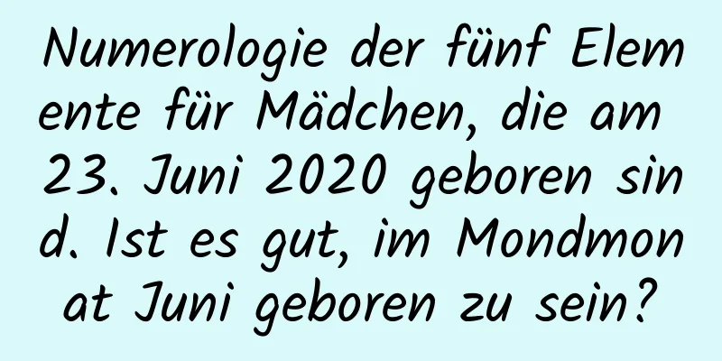 Numerologie der fünf Elemente für Mädchen, die am 23. Juni 2020 geboren sind. Ist es gut, im Mondmonat Juni geboren zu sein?