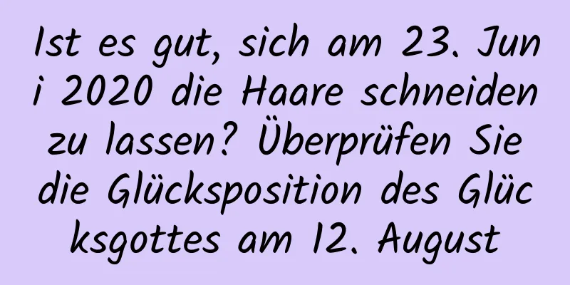 Ist es gut, sich am 23. Juni 2020 die Haare schneiden zu lassen? Überprüfen Sie die Glücksposition des Glücksgottes am 12. August