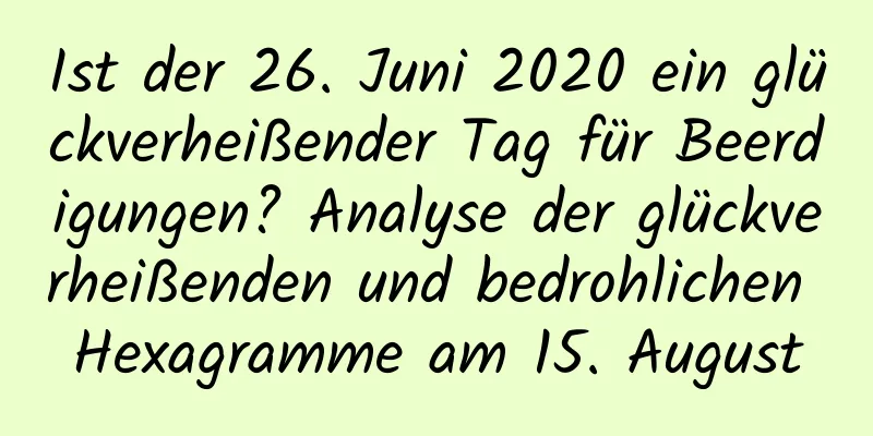 Ist der 26. Juni 2020 ein glückverheißender Tag für Beerdigungen? Analyse der glückverheißenden und bedrohlichen Hexagramme am 15. August