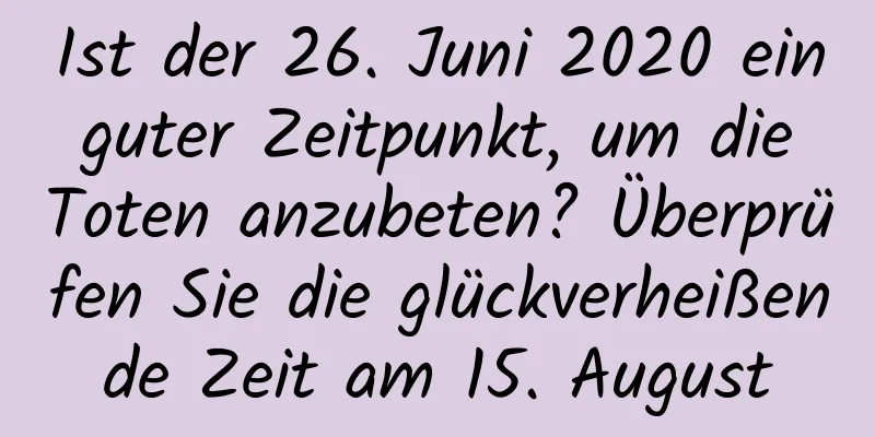 Ist der 26. Juni 2020 ein guter Zeitpunkt, um die Toten anzubeten? Überprüfen Sie die glückverheißende Zeit am 15. August