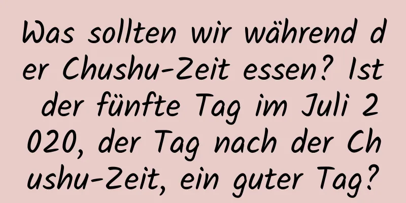 Was sollten wir während der Chushu-Zeit essen? Ist der fünfte Tag im Juli 2020, der Tag nach der Chushu-Zeit, ein guter Tag?